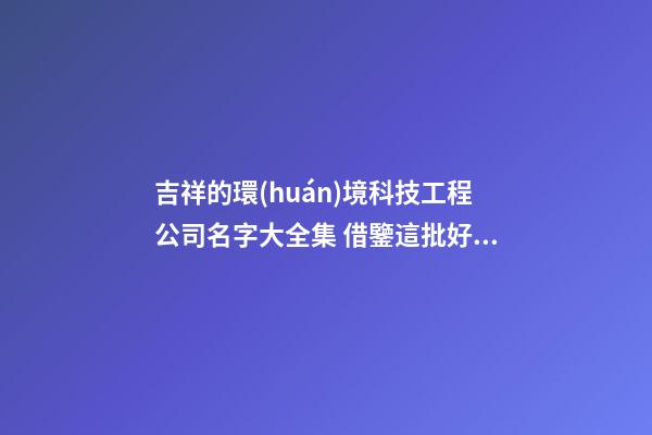 吉祥的環(huán)境科技工程公司名字大全集 借鑒這批好名字-第1張-公司起名-玄機(jī)派